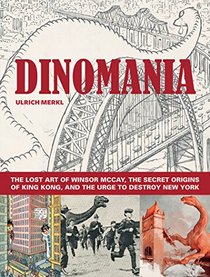Dinomania: The Lost Art of Winsor McCay, The Secret Origins of King Kong, and the Urge to Destroy New York