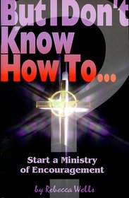 But I Don't Know How to ...: Start a Ministry of Encouragement (The But I Don't Know How to ... Series)