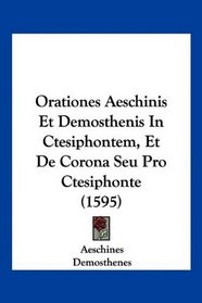 Orationes Aeschinis Et Demosthenis In Ctesiphontem, Et De Corona Seu Pro Ctesiphonte (1595) (Latin Edition)