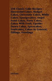 250 Classic Cake Recipes - Successful Cakes, Budget Cakes, Chocolate Cakes, White Cakes, Spongecakes, Angel Food Cakes, Party Cakes, Cakes With Fruit, ... Cakes In General, Fillings, Frostings