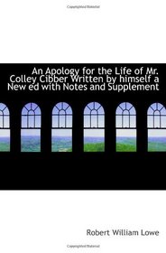 An Apology for the Life of Mr. Colley Cibber Written by himself a New ed with Notes and Supplement