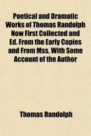 Poetical and Dramatic Works of Thomas Randolph Now First Collected and Ed. From the Early Copies and From Mss. With Some Account of the Author