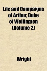 Life and Campaigns of Arthur, Duke of Wellington (Volume 2)