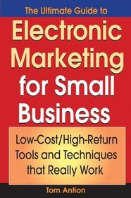 The Ultimate Guide to Electronic Marketing for Small Business : Low-Cost/High Return Tools and Techniques that Really Work