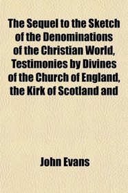 The Sequel to the Sketch of the Denominations of the Christian World, Testimonies by Divines of the Church of England, the Kirk of Scotland and