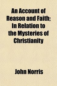 An Account of Reason and Faith; In Relation to the Mysteries of Christianity