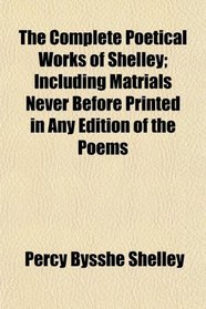The Complete Poetical Works of Shelley; Including Matrials Never Before Printed in Any Edition of the Poems