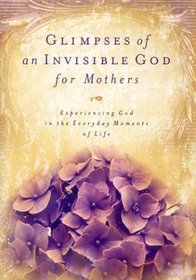 Glimpses of an Invisible God for Mothers: Experiencing God in the Everyday Moments of Life (Glimpses of An Invisible God)