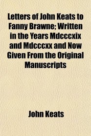 Letters of John Keats to Fanny Brawne; Written in the Years Mdcccxix and Mdcccxx and Now Given From the Original Manuscripts