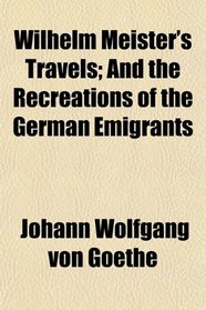 Wilhelm Meister's Travels; And the Recreations of the German Emigrants