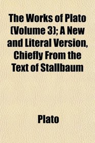 The Works of Plato (Volume 3); A New and Literal Version, Chiefly From the Text of Stallbaum