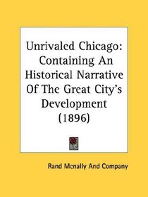 Unrivaled Chicago: Containing An Historical Narrative Of The Great City's Development (1896)