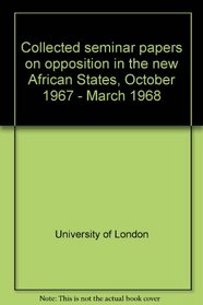 Collected seminar papers on opposition in the new African States, October 1967 - March 1968 (Collected seminar papers)