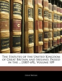 The Statutes of the United Kingdom of Great Britain and Ireland, Passed in the ... [1807-69]., Volume 109