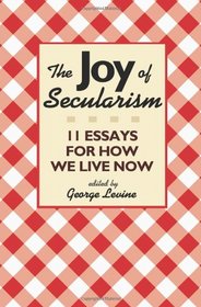 The Joy of Secularism: 11 Essays for How We Live Now