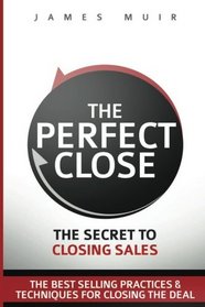 The Perfect Close: The Secret To Closing Sales - The Best Selling Practices & Techniques For Closing The Deal