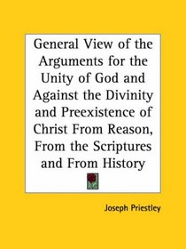 General View of the Arguments for the Unity of God and Against the Divinity and Preexistence of Christ From Reason, From the Scriptures and From History