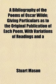 A Bibliography of the Poems of Oscar Wilde; Giving Particulars as to the Original Publication of Each Poem, With Variations of Readings and a