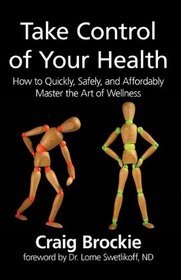 Take Control of Your Health: How to Quickly, Safely, and Affordably Master the Art of Wellness