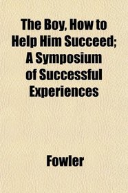 The Boy, How to Help Him Succeed; A Symposium of Successful Experiences