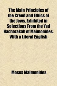 The Main Principles of the Creed and Ethics of the Jews, Exhibited in Selections From the Yad Hachazakah of Maimonides, With a Literal English