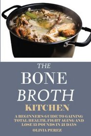 Bone Broth Kitchen:: A Beginners Guide to Gaining Total Health, Fight Aging and Lose 15 Pounds in 21Days.