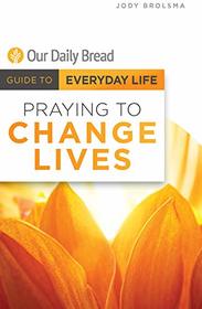 Praying to Change Lives (Our Daily Bread Guide to Everyday Life)