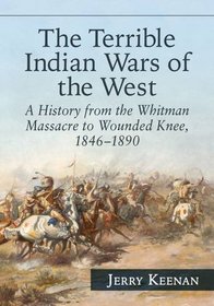 The Terrible Indian Wars of the West: A History from the Whitman Massacre to Wounded Knee, 1846-1890
