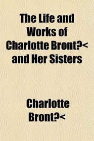 The Life and Works of Charlotte Bront and Her Sisters