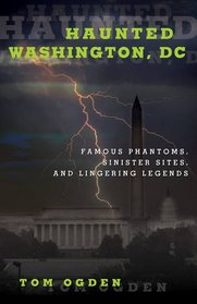 Haunted Washington, DC: Famous Phantoms, Sinister Sites, and Lingering Legends