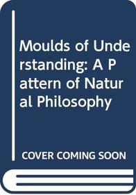 Moulds of Understanding: A Pattern of Natural Philosophy