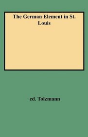 The German Element in St. Louis : A Translation from German of Ernst D. Kargau's St. Louis in Former Years : A Commemorative History of the German Element