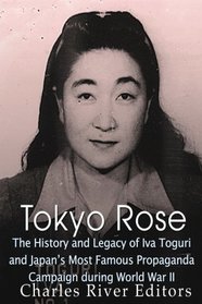 Tokyo Rose: The History and Legacy of Iva Toguri and Japan?s Most Famous Propaganda Campaign during World War II