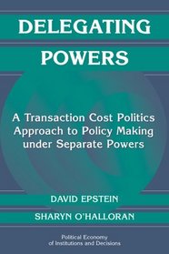 Delegating Powers : A Transaction Cost Politics Approach to Policy Making under Separate Powers (Political Economy of Institutions and Decisions)