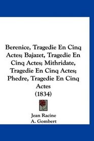 Berenice, Tragedie En Cinq Actes; Bajazet, Tragedie En Cinq Actes; Mithridate, Tragedie En Cinq Actes; Phedre, Tragedie En Cinq Actes (1834) (French Edition)