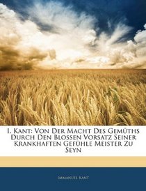 I. Kant: Von Der Macht Des Gemths Durch Den Blossen Vorsatz Seiner Krankhaften Gefhle Meister Zu Seyn (German Edition)