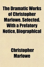 The Dramatic Works of Christopher Marlowe. Selected. With a Prefatory Notice, Biographical
