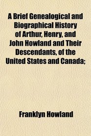 A Brief Genealogical and Biographical History of Arthur, Henry, and John Howland and Their Descendants, of the United States and Canada;