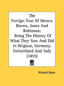 The Foreign Tour Of Messrs, Brown, Jones And Robinson: Being The History Of What They Saw And Did In Belgium, Germany, Switzerland And Italy (1855)