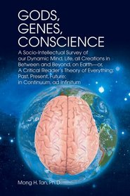 Gods, Genes, Conscience: A Socio-Intellectual Survey of our Dynamic Mind, Life, all Creations in Between and Beyond, on Earth--or, A Critical Readers ... Present, Future; in Continuum, ad Infinitum