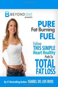 Pure Fat Burning Fuel: Follow This Simple, Heart Healthy Path To Total Fat Loss (The Beyond Diet) (Volume 1)