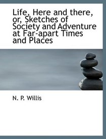 Life, Here and there, or, Sketches of Society and Adventure at Far-apart Times and Places