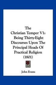 The Christian Temper V1: Being Thirty-Eight Discourses Upon The Principal Heads Of Practical Religion (1801)