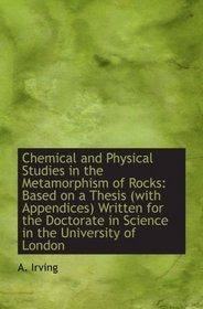 Chemical and Physical Studies in the Metamorphism of Rocks: Based on a Thesis (with Appendices) Writ