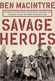 Savage Heroes: A History of the SAS, Britain's Secret Special Forces Unit That Sabotaged the Nazis and Changed the Nature of War
