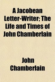 A Jacobean Letter-Writer; The Life and Times of John Chamberlain