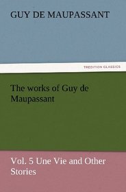 The works of Guy de Maupassant, Vol. 5 Une Vie and Other Stories (TREDITION CLASSICS)