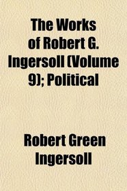 The Works of Robert G. Ingersoll (Volume 9); Political