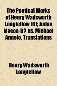 The Poetical Works of Henry Wadsworth Longfellow (Volume 6); Judas Macca-Bus. Michael Angelo, Translations