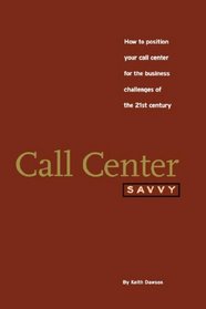 Call Center Savvy: How to Position Your Call Center for the Business Challenges of the 21st Century